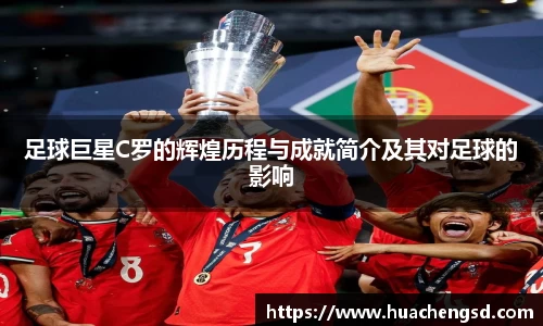 足球巨星C罗的辉煌历程与成就简介及其对足球的影响